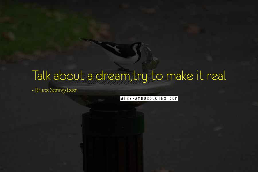 Bruce Springsteen Quotes: Talk about a dream,try to make it real