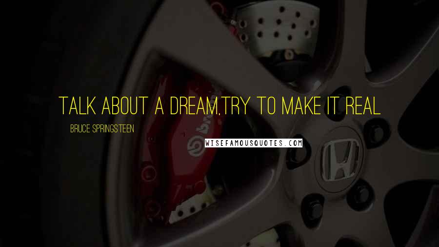 Bruce Springsteen Quotes: Talk about a dream,try to make it real