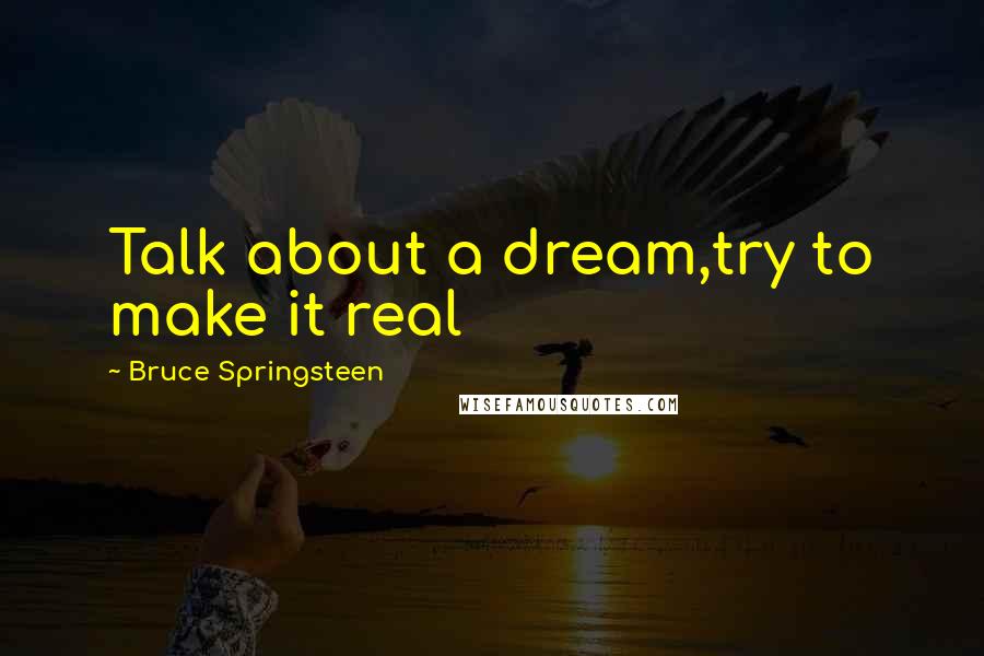 Bruce Springsteen Quotes: Talk about a dream,try to make it real