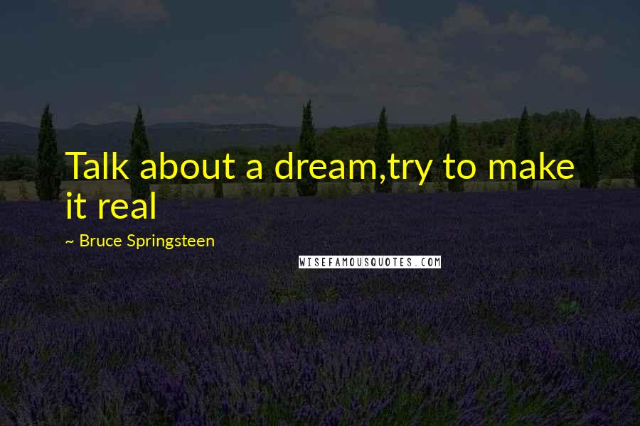 Bruce Springsteen Quotes: Talk about a dream,try to make it real