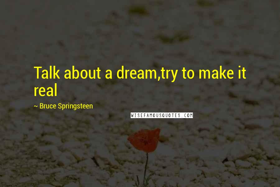 Bruce Springsteen Quotes: Talk about a dream,try to make it real