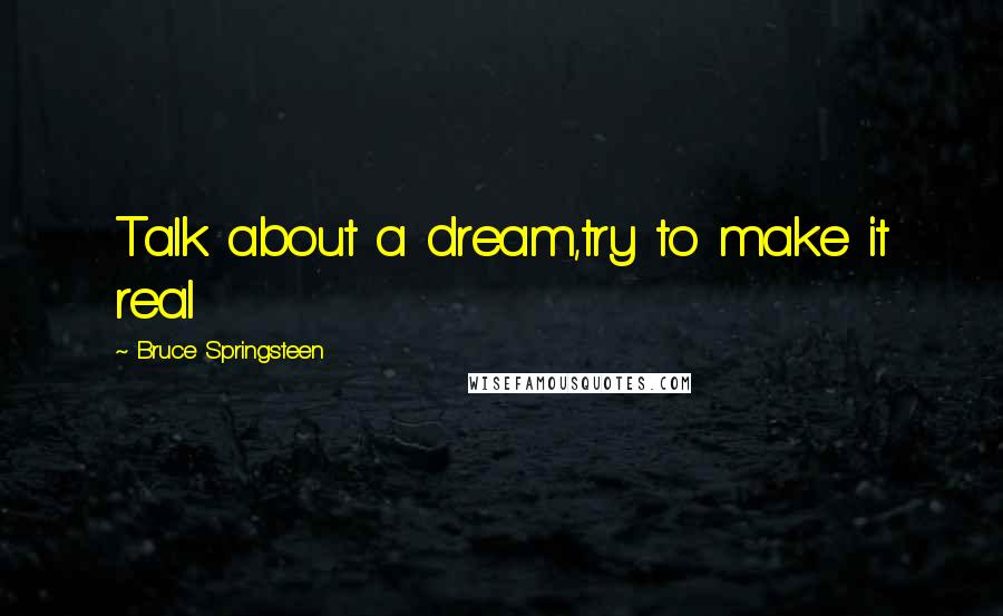 Bruce Springsteen Quotes: Talk about a dream,try to make it real