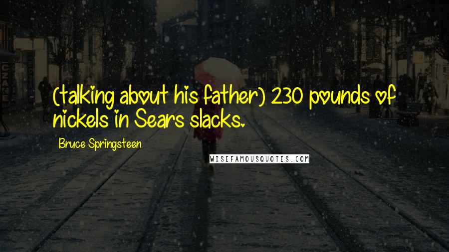 Bruce Springsteen Quotes: (talking about his father) 230 pounds of nickels in Sears slacks.