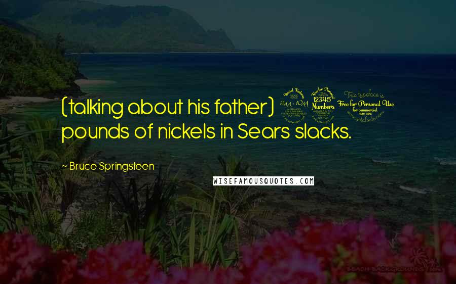 Bruce Springsteen Quotes: (talking about his father) 230 pounds of nickels in Sears slacks.