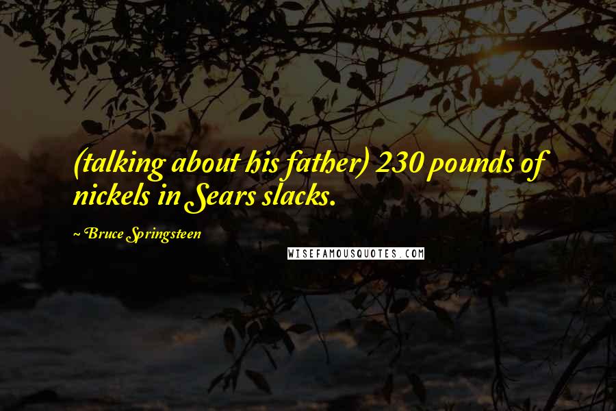 Bruce Springsteen Quotes: (talking about his father) 230 pounds of nickels in Sears slacks.