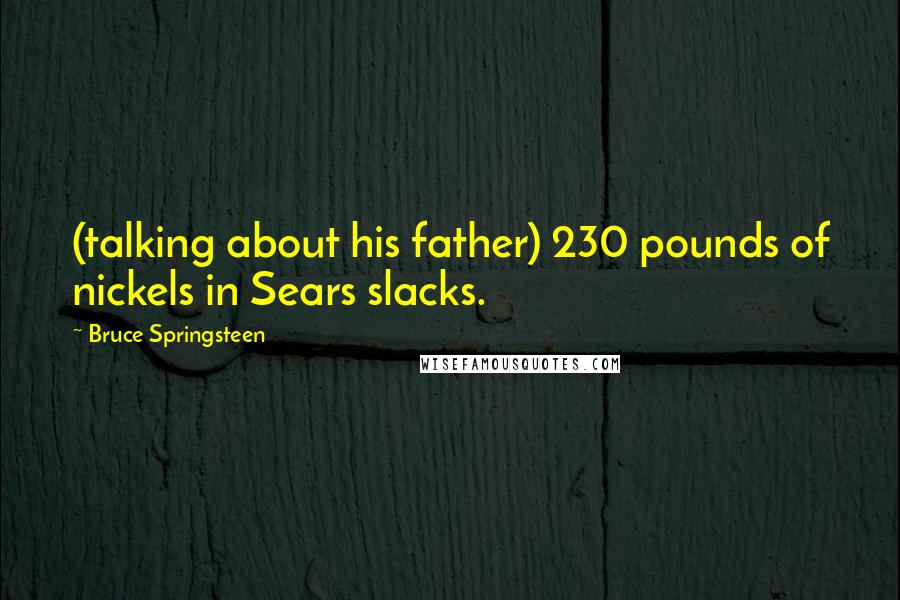 Bruce Springsteen Quotes: (talking about his father) 230 pounds of nickels in Sears slacks.