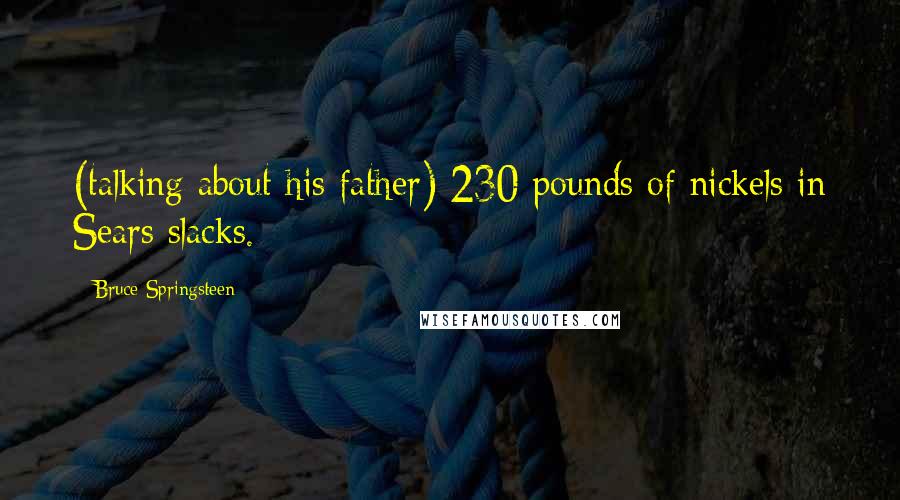 Bruce Springsteen Quotes: (talking about his father) 230 pounds of nickels in Sears slacks.