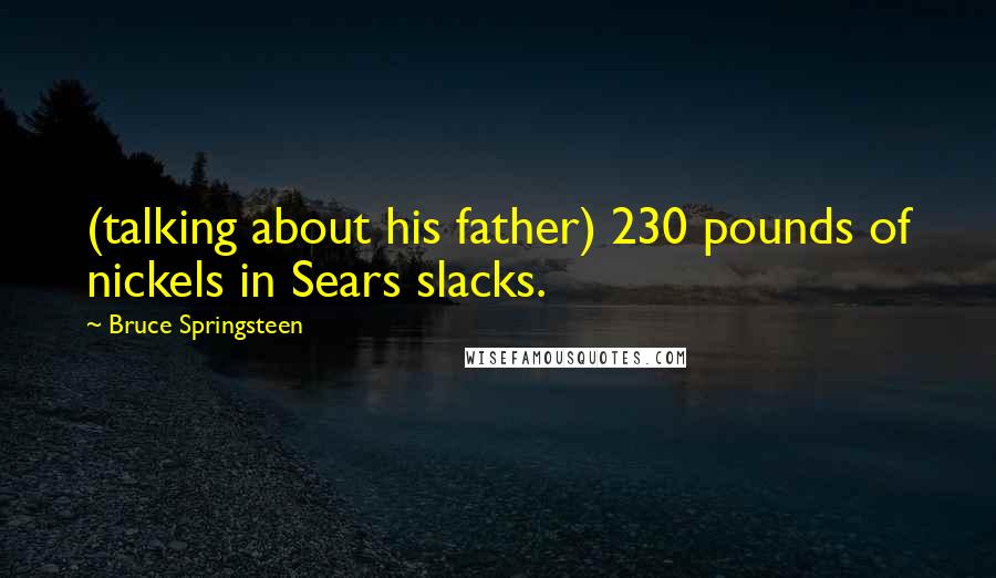 Bruce Springsteen Quotes: (talking about his father) 230 pounds of nickels in Sears slacks.