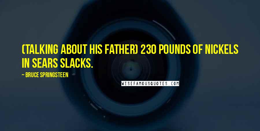 Bruce Springsteen Quotes: (talking about his father) 230 pounds of nickels in Sears slacks.