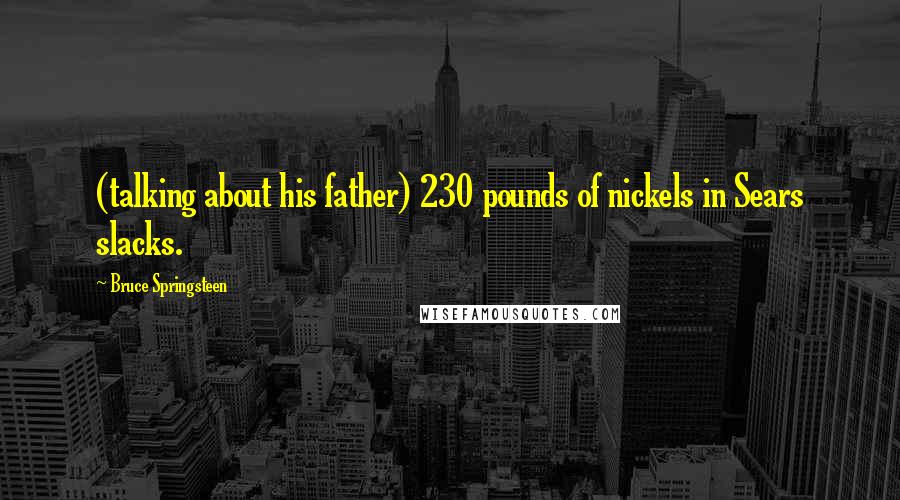 Bruce Springsteen Quotes: (talking about his father) 230 pounds of nickels in Sears slacks.