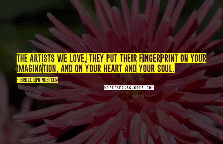 Bruce Springsteen Quotes: The artists we love, they put their fingerprint on your imagination, and on your heart and your soul.