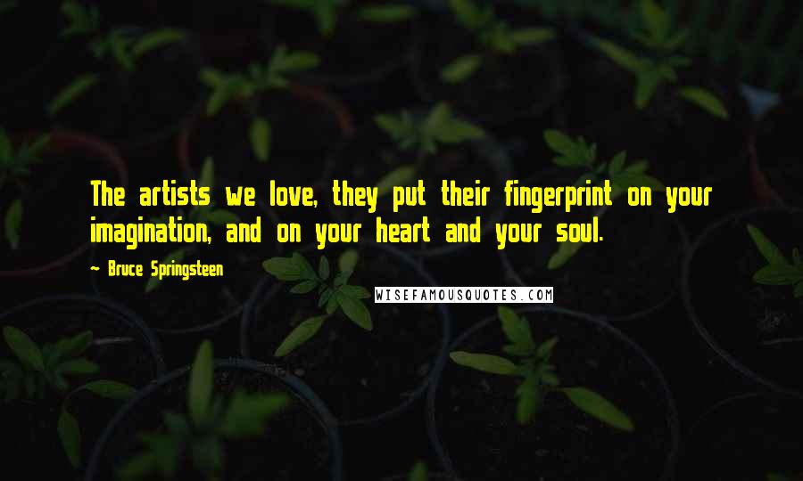 Bruce Springsteen Quotes: The artists we love, they put their fingerprint on your imagination, and on your heart and your soul.