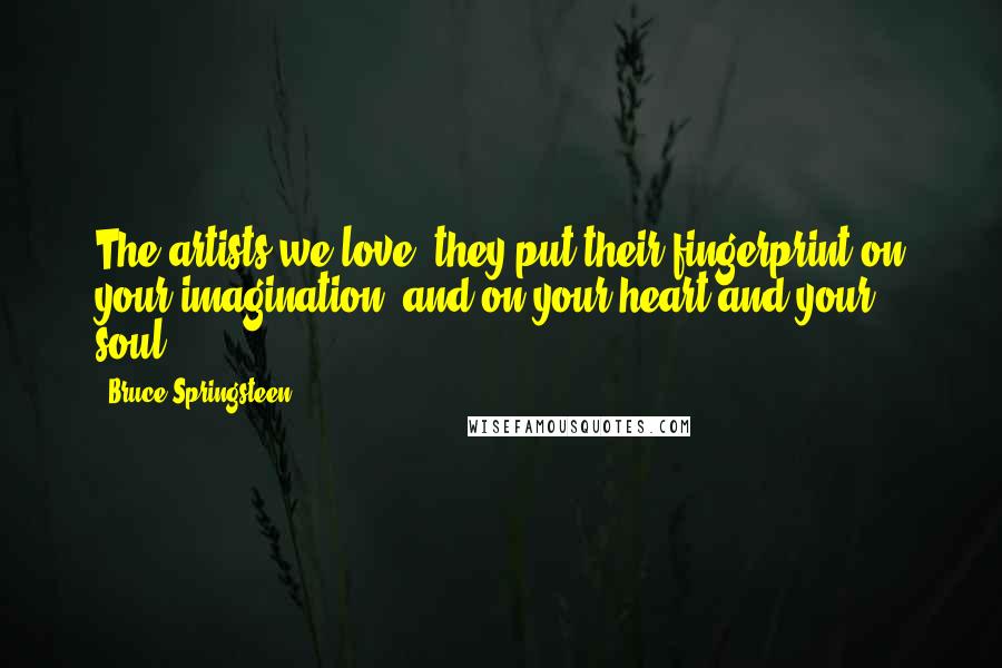 Bruce Springsteen Quotes: The artists we love, they put their fingerprint on your imagination, and on your heart and your soul.