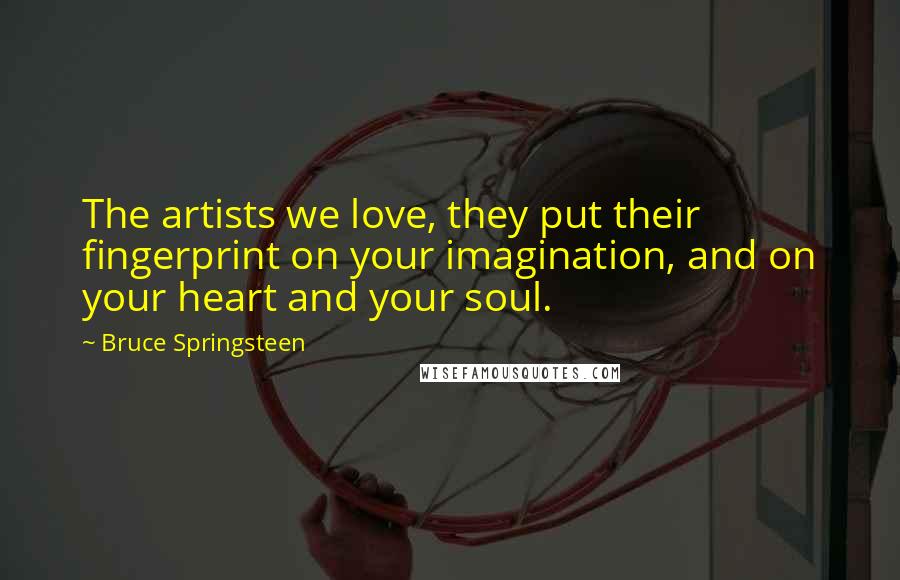 Bruce Springsteen Quotes: The artists we love, they put their fingerprint on your imagination, and on your heart and your soul.