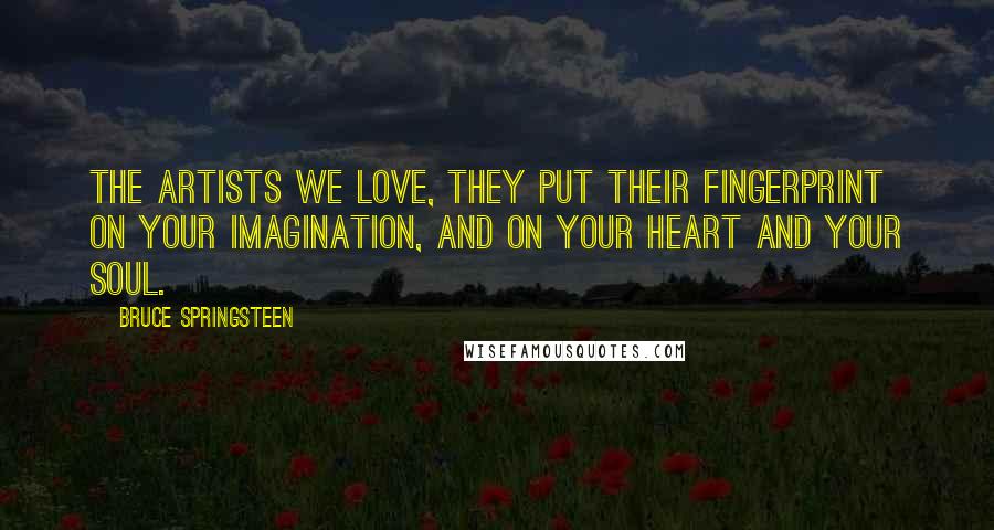 Bruce Springsteen Quotes: The artists we love, they put their fingerprint on your imagination, and on your heart and your soul.