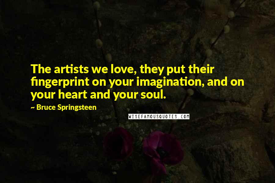 Bruce Springsteen Quotes: The artists we love, they put their fingerprint on your imagination, and on your heart and your soul.
