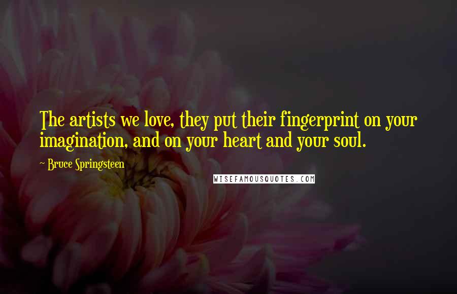 Bruce Springsteen Quotes: The artists we love, they put their fingerprint on your imagination, and on your heart and your soul.