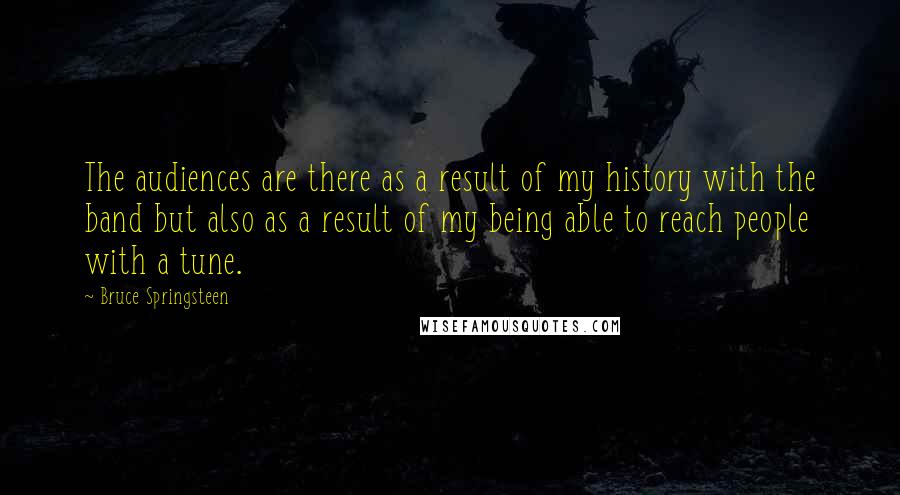 Bruce Springsteen Quotes: The audiences are there as a result of my history with the band but also as a result of my being able to reach people with a tune.