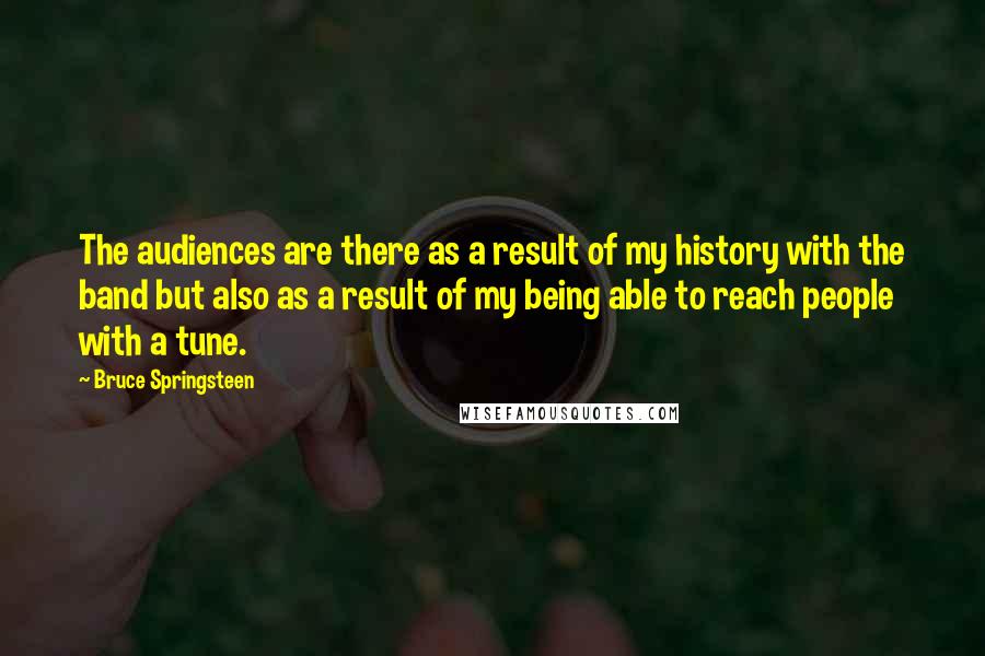 Bruce Springsteen Quotes: The audiences are there as a result of my history with the band but also as a result of my being able to reach people with a tune.