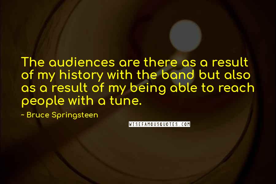 Bruce Springsteen Quotes: The audiences are there as a result of my history with the band but also as a result of my being able to reach people with a tune.