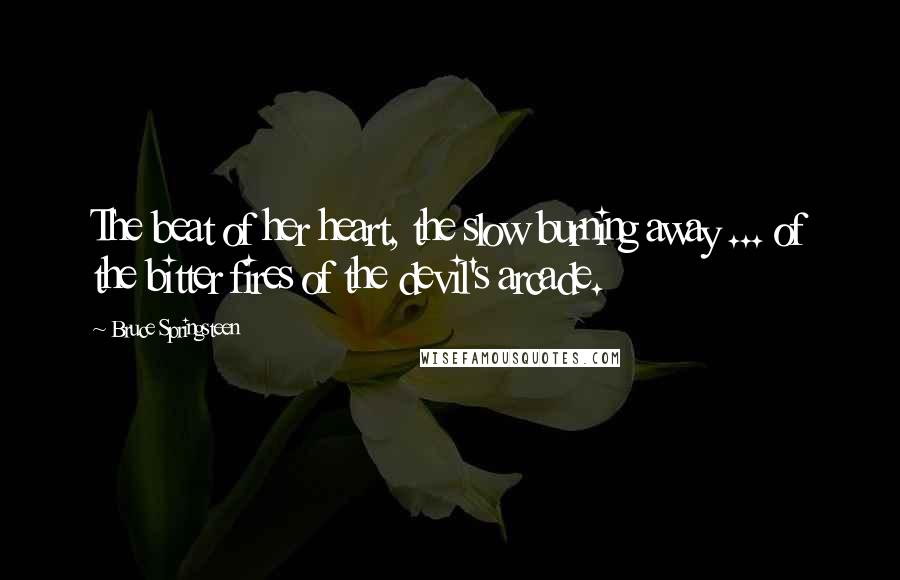 Bruce Springsteen Quotes: The beat of her heart, the slow burning away ... of the bitter fires of the devil's arcade.