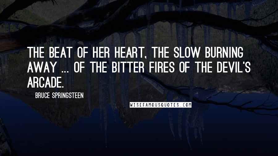 Bruce Springsteen Quotes: The beat of her heart, the slow burning away ... of the bitter fires of the devil's arcade.