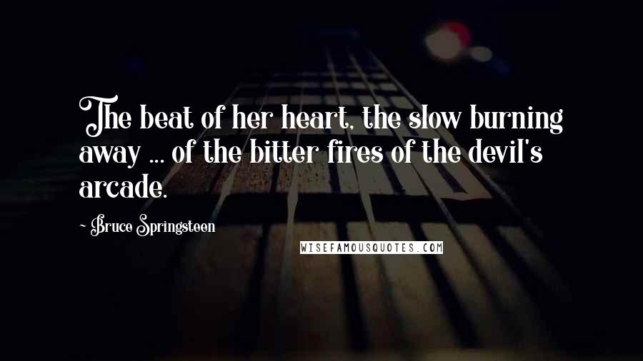 Bruce Springsteen Quotes: The beat of her heart, the slow burning away ... of the bitter fires of the devil's arcade.