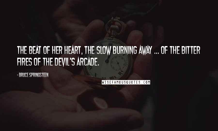 Bruce Springsteen Quotes: The beat of her heart, the slow burning away ... of the bitter fires of the devil's arcade.