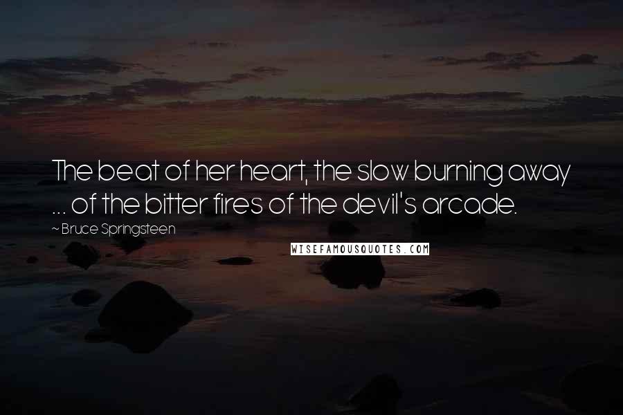 Bruce Springsteen Quotes: The beat of her heart, the slow burning away ... of the bitter fires of the devil's arcade.