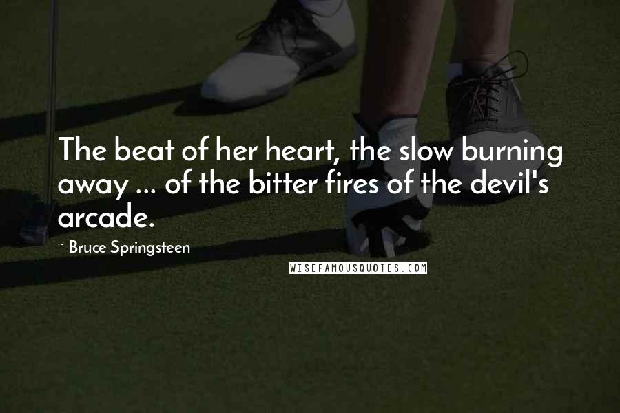 Bruce Springsteen Quotes: The beat of her heart, the slow burning away ... of the bitter fires of the devil's arcade.