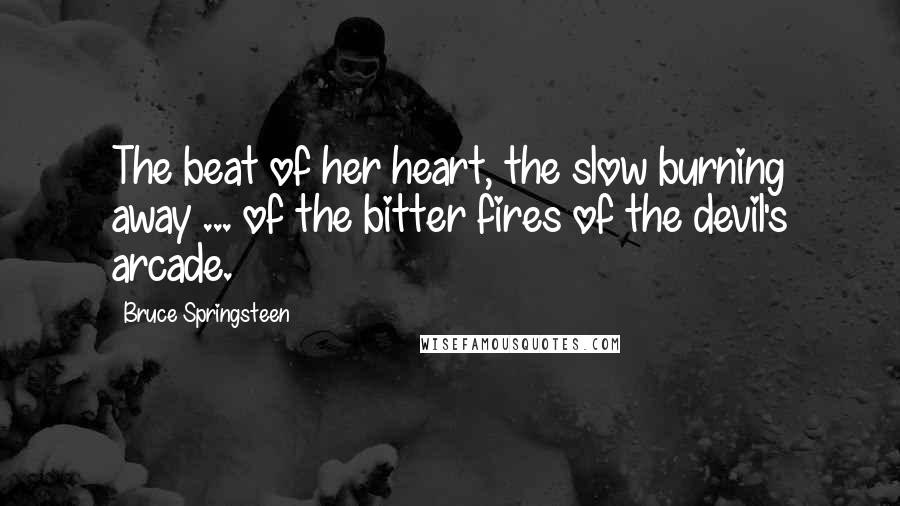 Bruce Springsteen Quotes: The beat of her heart, the slow burning away ... of the bitter fires of the devil's arcade.