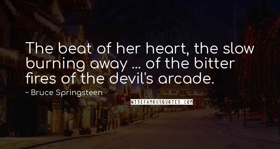 Bruce Springsteen Quotes: The beat of her heart, the slow burning away ... of the bitter fires of the devil's arcade.