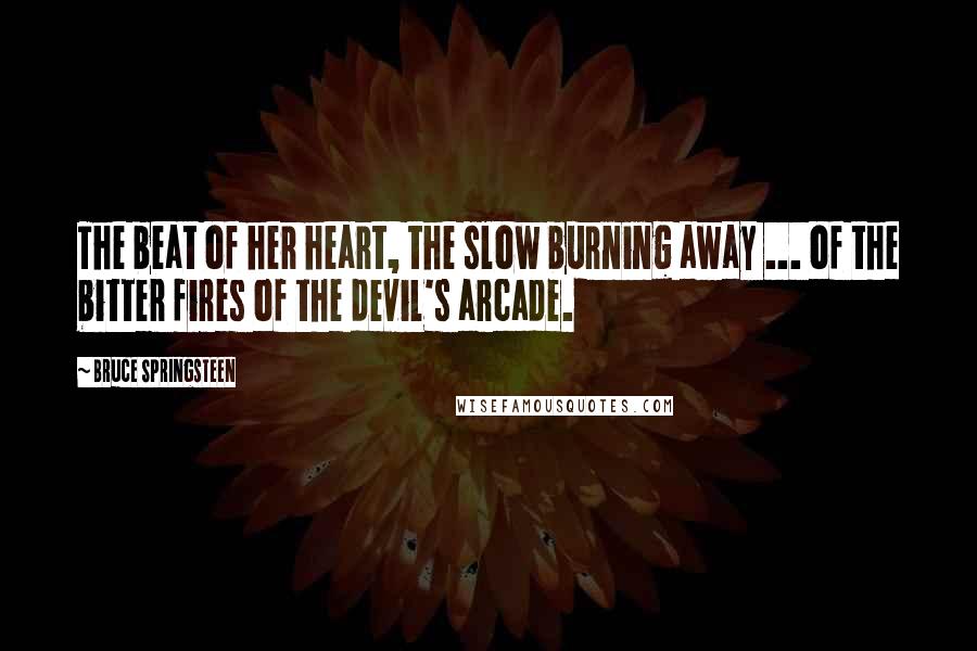 Bruce Springsteen Quotes: The beat of her heart, the slow burning away ... of the bitter fires of the devil's arcade.