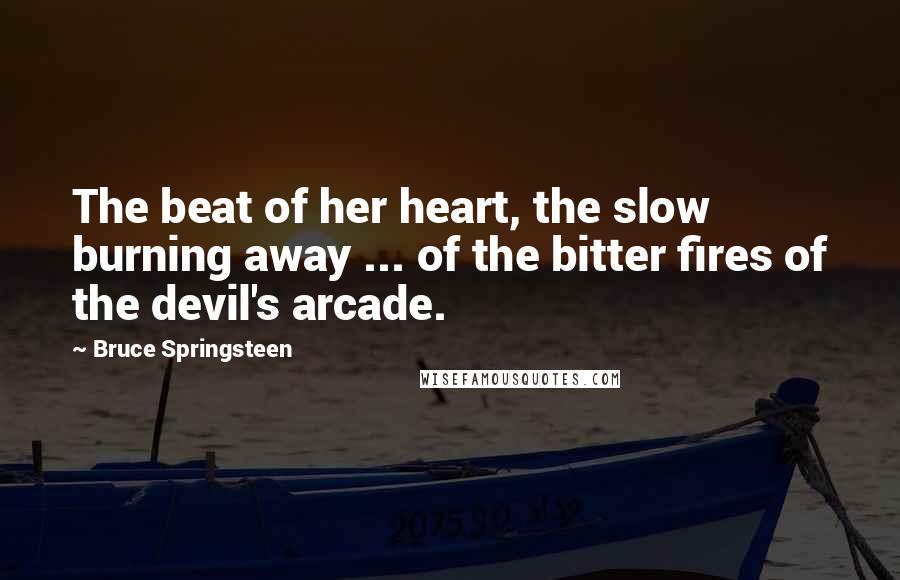 Bruce Springsteen Quotes: The beat of her heart, the slow burning away ... of the bitter fires of the devil's arcade.