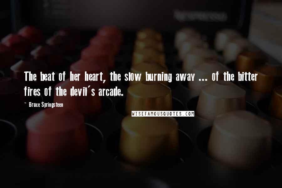 Bruce Springsteen Quotes: The beat of her heart, the slow burning away ... of the bitter fires of the devil's arcade.