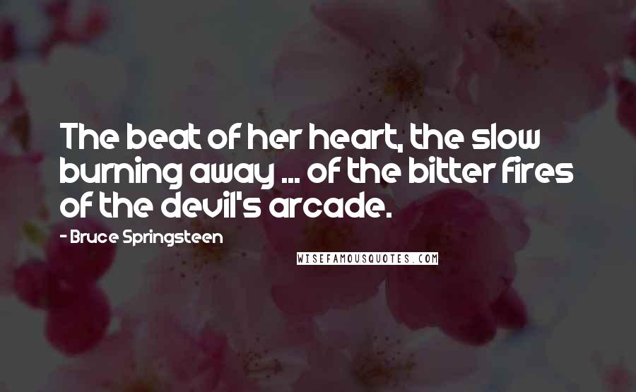 Bruce Springsteen Quotes: The beat of her heart, the slow burning away ... of the bitter fires of the devil's arcade.