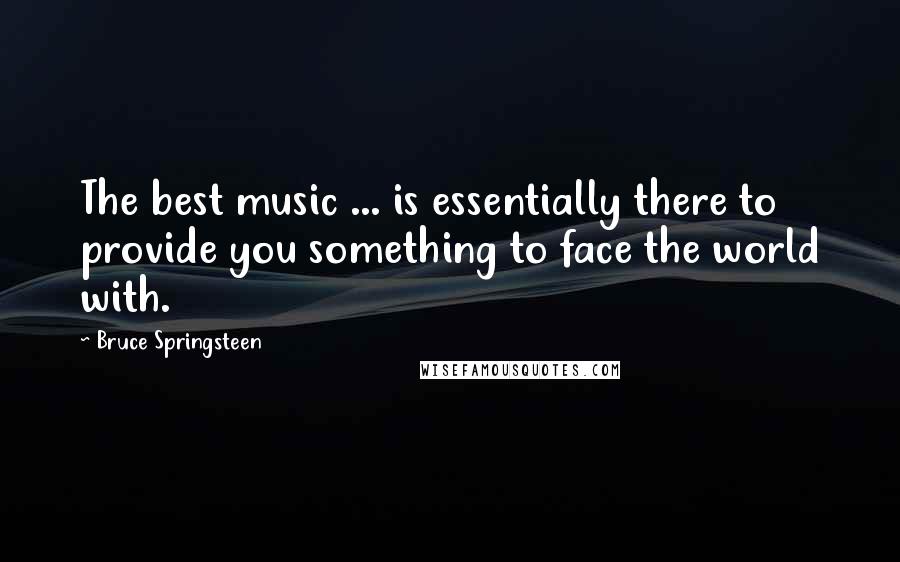 Bruce Springsteen Quotes: The best music ... is essentially there to provide you something to face the world with.