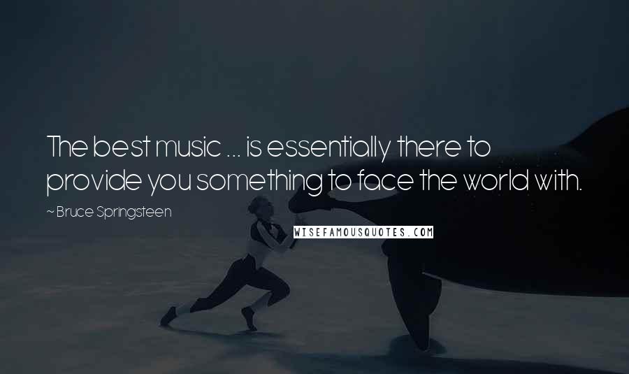 Bruce Springsteen Quotes: The best music ... is essentially there to provide you something to face the world with.