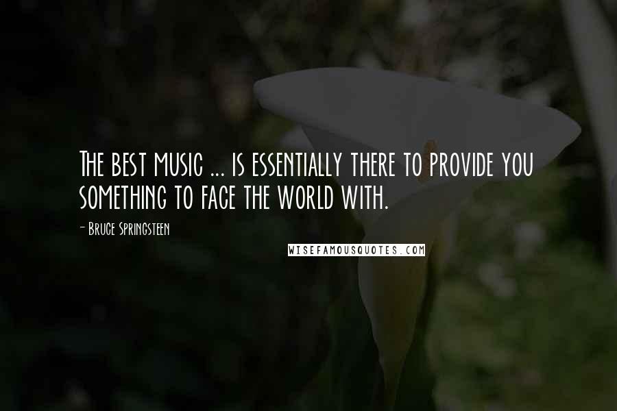 Bruce Springsteen Quotes: The best music ... is essentially there to provide you something to face the world with.