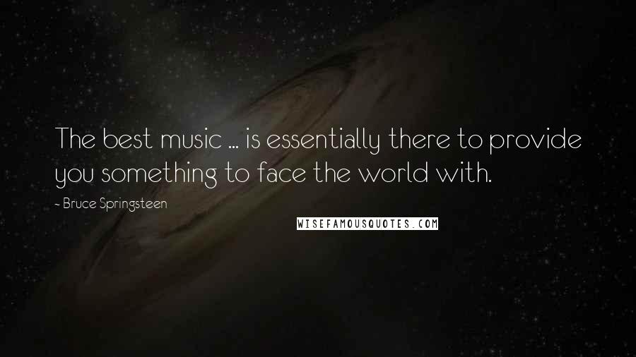 Bruce Springsteen Quotes: The best music ... is essentially there to provide you something to face the world with.