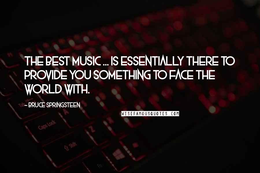 Bruce Springsteen Quotes: The best music ... is essentially there to provide you something to face the world with.