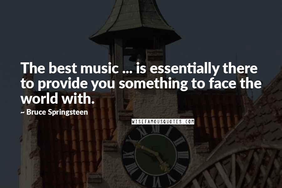 Bruce Springsteen Quotes: The best music ... is essentially there to provide you something to face the world with.