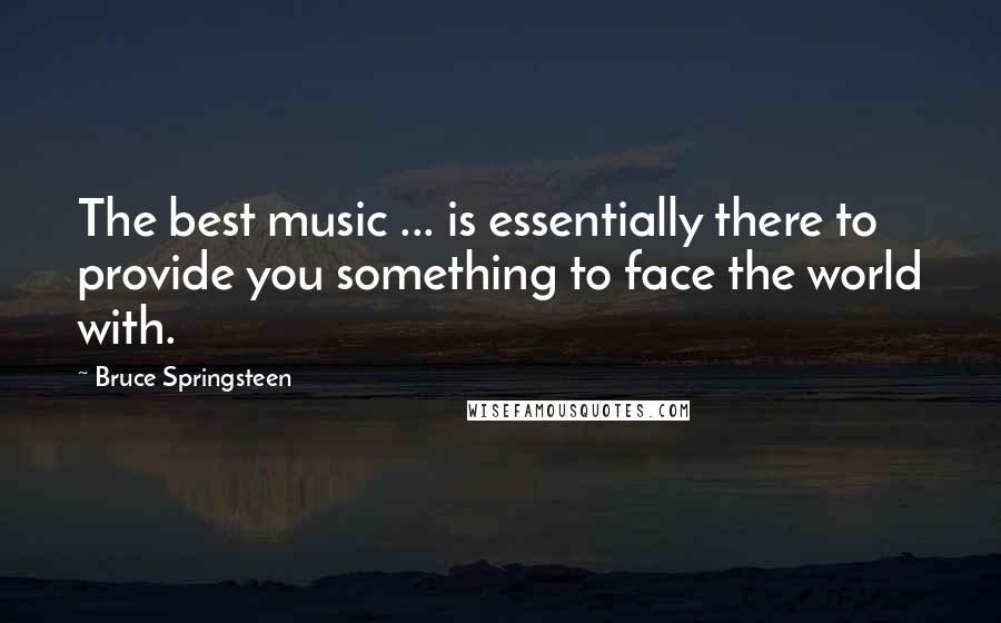 Bruce Springsteen Quotes: The best music ... is essentially there to provide you something to face the world with.