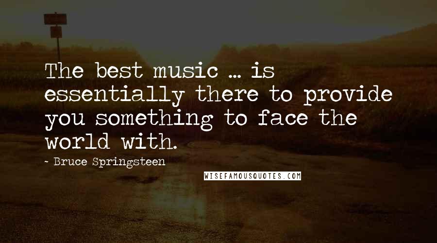 Bruce Springsteen Quotes: The best music ... is essentially there to provide you something to face the world with.