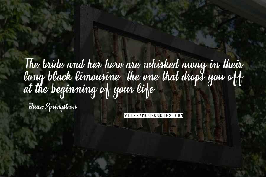 Bruce Springsteen Quotes: The bride and her hero are whisked away in their long black limousine, the one that drops you off at the beginning of your life.