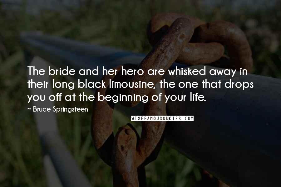 Bruce Springsteen Quotes: The bride and her hero are whisked away in their long black limousine, the one that drops you off at the beginning of your life.