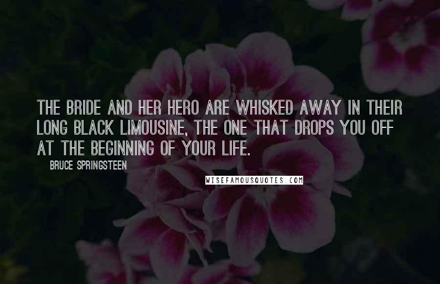 Bruce Springsteen Quotes: The bride and her hero are whisked away in their long black limousine, the one that drops you off at the beginning of your life.