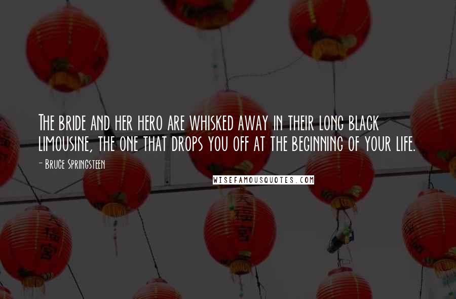 Bruce Springsteen Quotes: The bride and her hero are whisked away in their long black limousine, the one that drops you off at the beginning of your life.