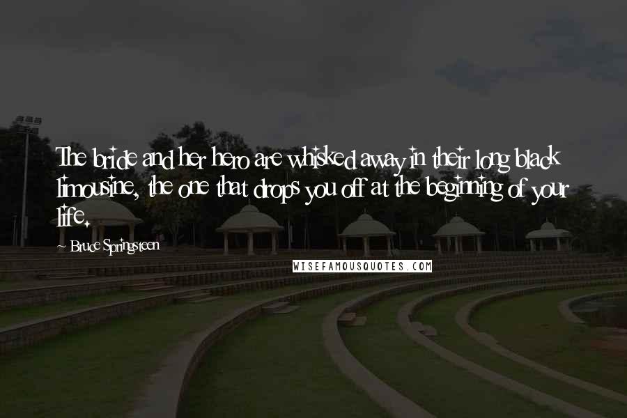 Bruce Springsteen Quotes: The bride and her hero are whisked away in their long black limousine, the one that drops you off at the beginning of your life.