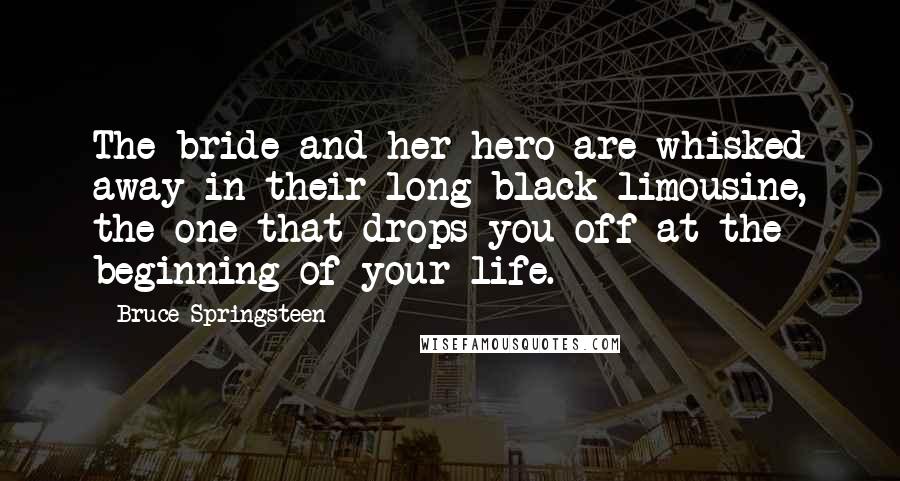 Bruce Springsteen Quotes: The bride and her hero are whisked away in their long black limousine, the one that drops you off at the beginning of your life.